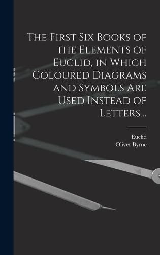 Cover image for The First Six Books of the Elements of Euclid, in Which Coloured Diagrams and Symbols Are Used Instead of Letters ..