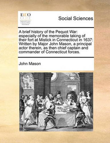 Cover image for A Brief History of the Pequot War: Especially of the Memorable Taking of Their Fort at Mistick in Connecticut in 1637: Written by Major John Mason, a Principal Actor Therein, as Then Chief Captain and Commander of Connecticut Forces.