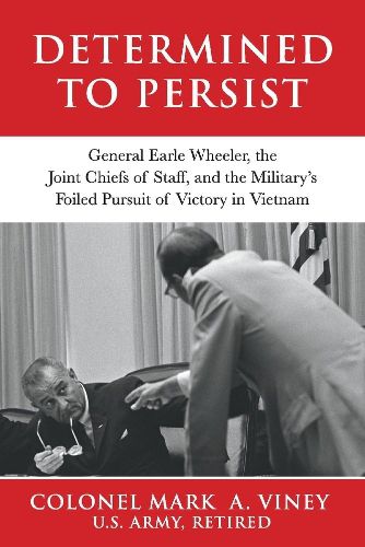 Determined to Persist: General Earle Wheeler, the Joint Chiefs of Staff, and the Military's Foiled