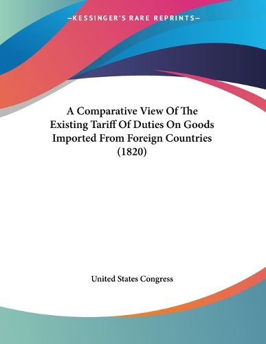 Cover image for A Comparative View of the Existing Tariff of Duties on Goods Imported from Foreign Countries (1820)