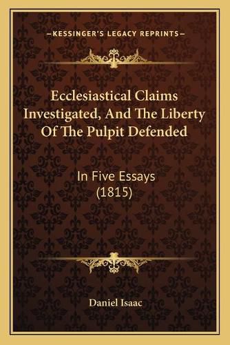 Cover image for Ecclesiastical Claims Investigated, and the Liberty of the Pulpit Defended: In Five Essays (1815)