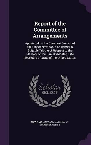 Report of the Committee of Arrangements: Appointed by the Common Council of the City of New York: To Render a Suitable Tribute of Respect to the Memory of the Daniel Webster, Late Secretary of State of the United States