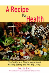 Cover image for A Recipe For Health: The Truths You Should Know About Healthy Eating and Healthy Living.