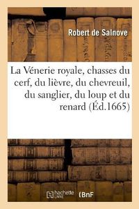 Cover image for La Venerie Royale, Chasses Du Cerf, Du Lievre, Du Chevreuil, Du Sanglier, Du Loup Et Du Renard: Avec Le Denombrement Des Forets Ou Se Doivent Placer Les Logemens, Questes Et Relais Pour Y Chasser