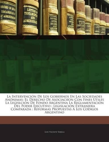 Cover image for La Intervencin de Los Gobiernos En Las Sociedades Annimas: El Derecho de Asociacion Con Fines Tiles La Legislcin de Fondo Argentina La Reglamentacin del Poder Ejecutivo: Legislacin Extranjera Comparada: Reformas Propuestas Los Cdigos