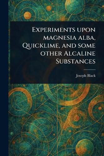 Cover image for Experiments Upon Magnesia Alba, Quicklime, and Some Other Alcaline Substances