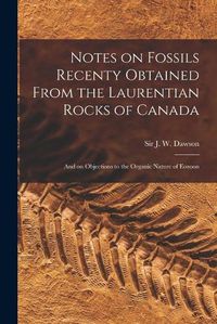 Cover image for Notes on Fossils Recenty Obtained From the Laurentian Rocks of Canada [microform]: and on Objections to the Organic Nature of Eozoon