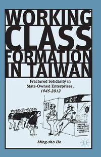 Cover image for Working Class Formation in Taiwan: Fractured Solidarity in State-Owned Enterprises, 1945-2012