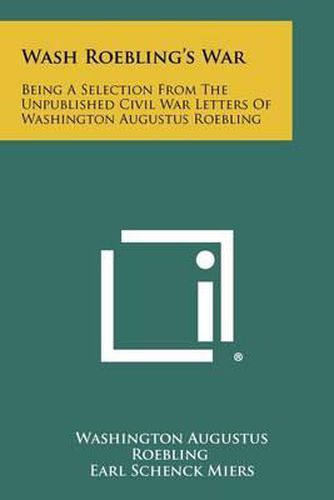 Cover image for Wash Roebling's War: Being a Selection from the Unpublished Civil War Letters of Washington Augustus Roebling