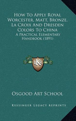 Cover image for How to Apply Royal Worcester, Matt, Bronze, La Croix and Dresden Colors to China: A Practical Elementary Handbook (1891)