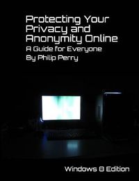 Cover image for Protecting Your Privacy and Anonymity Online: A Guide For Everyone (Windows 8 Edition)