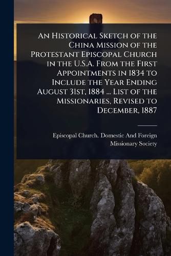 Cover image for An Historical Sketch of the China Mission of the Protestant Episcopal Church in the U.S.A. From the First Appointments in 1834 to Include the Year Ending August 31st, 1884 ... List of the Missionaries, Revised to December, 1887