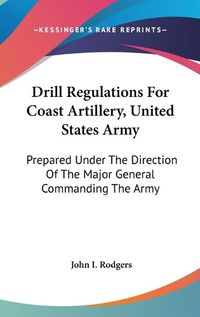 Cover image for Drill Regulations for Coast Artillery, United States Army: Prepared Under the Direction of the Major General Commanding the Army