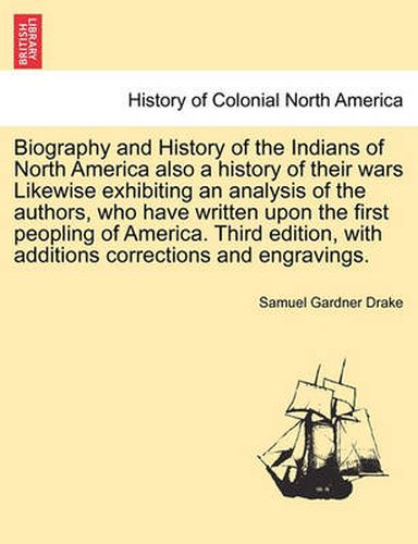 Cover image for Biography and History of the Indians of North America Also a History of Their Wars Likewise Exhibiting an Analysis of the Authors, Who Have Written Upon the First Peopling of America. Third Edition, with Additions Corrections and Engravings.