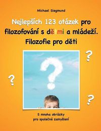 Cover image for Nejlepsich 123 otazek pro filozofovani s detmi a mladezi. Filozofie pro deti: S mnoha obrazky pro spolecne zamysleni