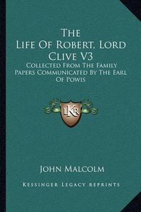 Cover image for The Life of Robert, Lord Clive V3: Collected from the Family Papers Communicated by the Earl of Powis