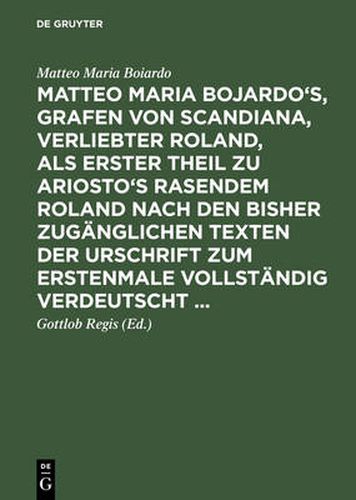 Matteo Maria Bojardo's, Grafen von Scandiana, Verliebter Roland, als erster Theil zu Ariosto's Rasendem Roland nach den bisher zuganglichen Texten der Urschrift zum erstenmale vollstandig verdeutscht ...