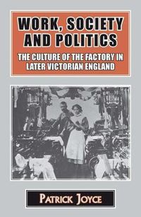 Cover image for Work, Society and Politics: The Culture of the Factory in Later Victorian England