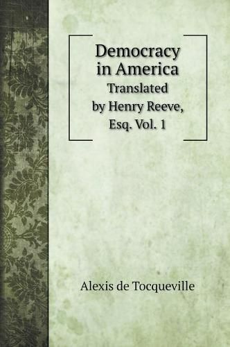 Democracy in America: Translated by Henry Reeve, Esq. Vol. 1
