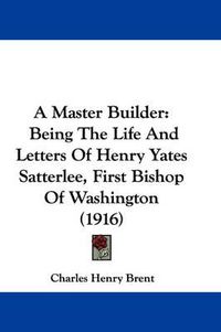 Cover image for A Master Builder: Being the Life and Letters of Henry Yates Satterlee, First Bishop of Washington (1916)