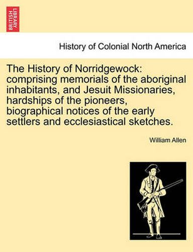 Cover image for The History of Norridgewock: Comprising Memorials of the Aboriginal Inhabitants, and Jesuit Missionaries, Hardships of the Pioneers, Biographical Notices of the Early Settlers and Ecclesiastical Sketches.