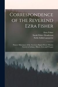 Cover image for Correspondence of the Reverend Ezra Fisher; Pioneer Missionary of the American Baptist Home Mission Society in Indiana, Illinois, Iowa and Oregon