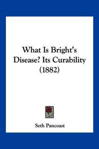 Cover image for What Is Bright's Disease? Its Curability (1882)