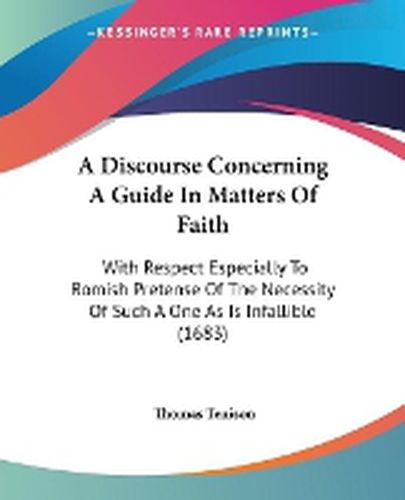 Cover image for A Discourse Concerning A Guide In Matters Of Faith: With Respect Especially To Romish Pretense Of The Necessity Of Such A One As Is Infallible (1683)