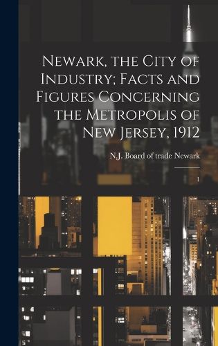 Cover image for Newark, the City of Industry; Facts and Figures Concerning the Metropolis of New Jersey, 1912