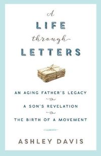 Cover image for A Life Through Letters: An Aging Father's Legacy, a Son's Revelation, the Birth of a Movement