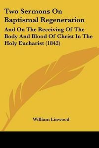 Cover image for Two Sermons on Baptismal Regeneration: And on the Receiving of the Body and Blood of Christ in the Holy Eucharist (1842)