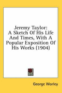 Cover image for Jeremy Taylor: A Sketch of His Life and Times, with a Popular Exposition of His Works (1904)