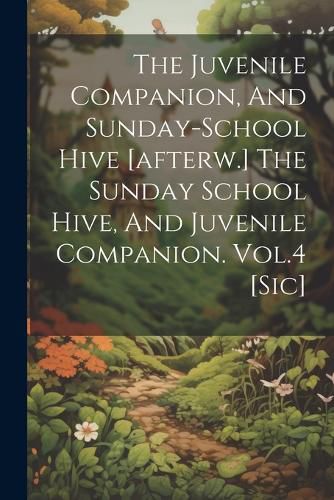 Cover image for The Juvenile Companion, And Sunday-school Hive [afterw.] The Sunday School Hive, And Juvenile Companion. Vol.4 [sic]