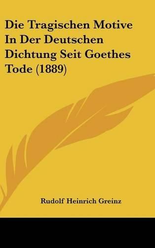 Cover image for Die Tragischen Motive in Der Deutschen Dichtung Seit Goethes Tode (1889)