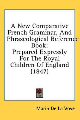 Cover image for A New Comparative French Grammar, and Phraseological Reference Book: Prepared Expressly for the Royal Children of England (1847)