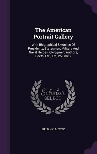 The American Portrait Gallery: With Biographical Sketches of Presidents, Statesmen, Military and Naval Heroes, Clergymen, Authors, Poets, Etc., Etc, Volume 2