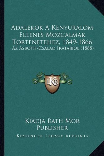 Cover image for Adalekok a Kenyuralom Ellenes Mozgalmak Tortenetehez, 1849-1866: AZ Asboth-Csalad Irataibol (1888)