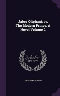 Cover image for Jabez Oliphant; Or, the Modern Prince. a Novel Volume 2