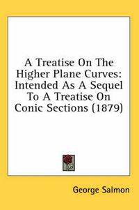 Cover image for A Treatise on the Higher Plane Curves: Intended as a Sequel to a Treatise on Conic Sections (1879)