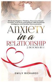 Cover image for Anxiety in a Relationship: 2 Books in 1: Eliminate Negative Thinking, Overcome Couple Conflicts, Trust Issues and Jealousy with Emotional Intelligence and Healthy Communication