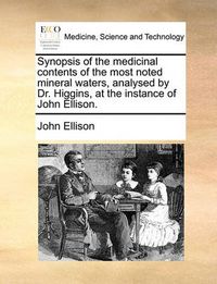 Cover image for Synopsis of the Medicinal Contents of the Most Noted Mineral Waters, Analysed by Dr. Higgins, at the Instance of John Ellison.