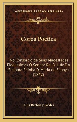 Coroa Poetica: No Consorcio de Suas Magestades Fidelissimas O Senhor Rei D. Luiz E a Senhora Rainha D. Maria de Saboya (1862)