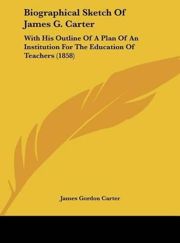 Biographical Sketch of James G. Carter: With His Outline of a Plan of an Institution for the Education of Teachers (1858)