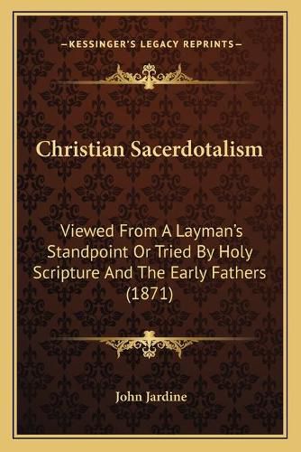 Christian Sacerdotalism: Viewed from a Layman's Standpoint or Tried by Holy Scripture and the Early Fathers (1871)