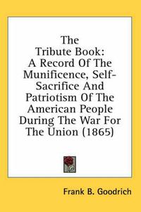 Cover image for The Tribute Book: A Record of the Munificence, Self-Sacrifice and Patriotism of the American People During the War for the Union (1865)