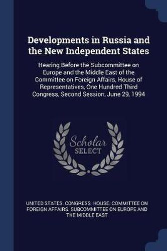 Cover image for Developments in Russia and the New Independent States: Hearing Before the Subcommittee on Europe and the Middle East of the Committee on Foreign Affairs, House of Representatives, One Hundred Third Congress, Second Session, June 29, 1994