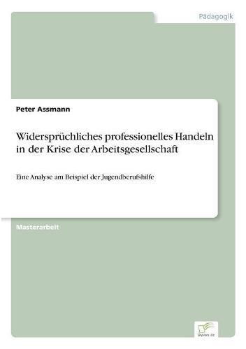 Widerspruchliches professionelles Handeln in der Krise der Arbeitsgesellschaft: Eine Analyse am Beispiel der Jugendberufshilfe