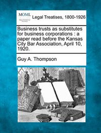 Cover image for Business Trusts as Substitutes for Business Corporations: A Paper Read Before the Kansas City Bar Association, April 10, 1920.