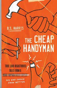 Cover image for The Cheap Handyman: True (and Disastrous) Tales from a [Home Improvement Expert] Guy Who Should Know Better