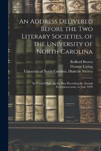 Cover image for An Address Delivered Before the Two Literary Societies, of the University of North Carolina: in Gerard Hall: on the Day Preceding the Annual Commencement, in June 1839